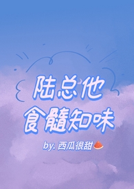 陆总他食髓知味(西瓜很甜)全文免费阅
